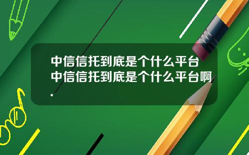 中信信托到底是个什么平台中信信托到底是个什么平台啊.