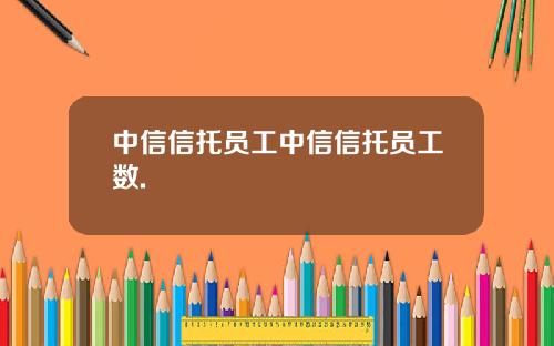 中信信托员工中信信托员工数.