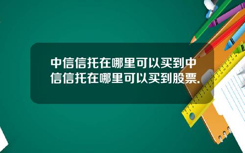 中信信托在哪里可以买到中信信托在哪里可以买到股票.