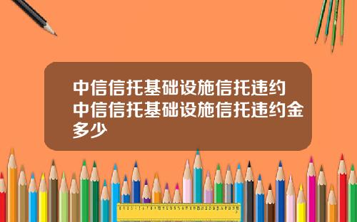 中信信托基础设施信托违约中信信托基础设施信托违约金多少