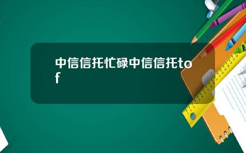 中信信托忙碌中信信托tof