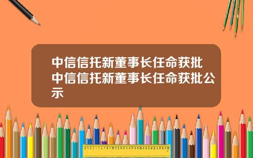 中信信托新董事长任命获批中信信托新董事长任命获批公示