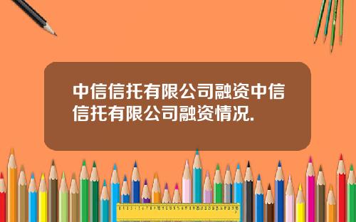中信信托有限公司融资中信信托有限公司融资情况.