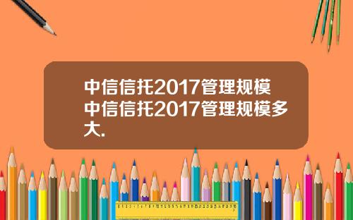 中信信托2017管理规模中信信托2017管理规模多大.
