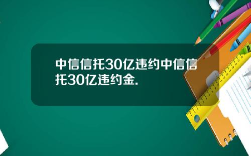 中信信托30亿违约中信信托30亿违约金.