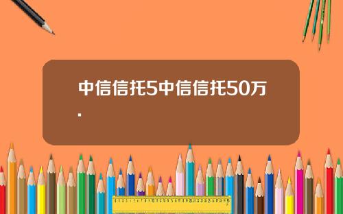 中信信托5中信信托50万.