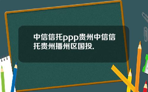 中信信托ppp贵州中信信托贵州播州区国投.