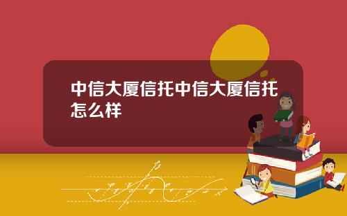中信大厦信托中信大厦信托怎么样