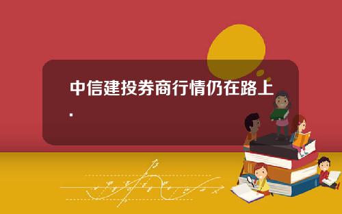 中信建投券商行情仍在路上.