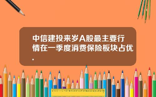 中信建投来岁A股最主要行情在一季度消费保险板块占优.
