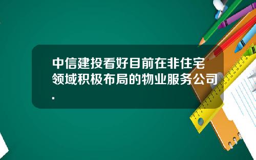 中信建投看好目前在非住宅领域积极布局的物业服务公司.