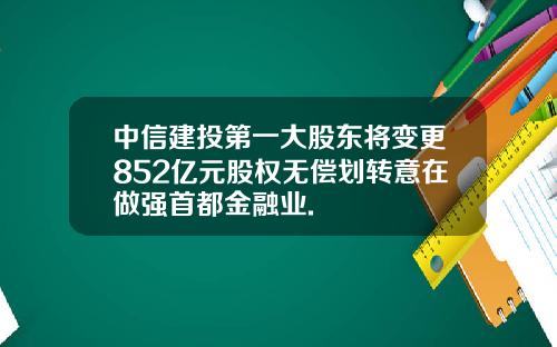 中信建投第一大股东将变更852亿元股权无偿划转意在做强首都金融业.
