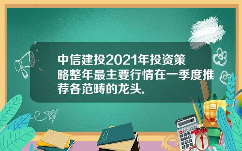 中信建投2021年投资策略整年最主要行情在一季度推荐各范畴的龙头.