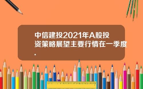 中信建投2021年A股投资策略展望主要行情在一季度.