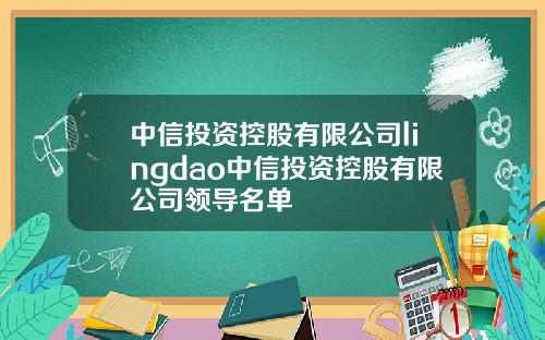 中信投资控股有限公司lingdao中信投资控股有限公司领导名单