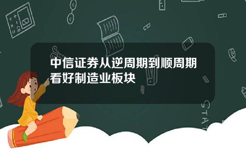 中信证券从逆周期到顺周期看好制造业板块