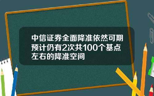 中信证券全面降准依然可期预计仍有2次共100个基点左右的降准空间