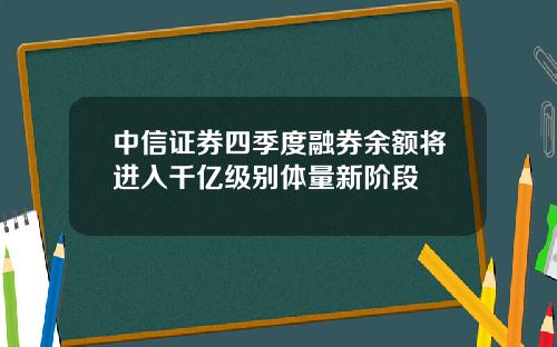中信证券四季度融券余额将进入千亿级别体量新阶段