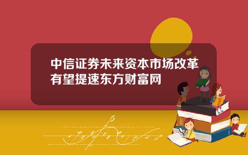 中信证券未来资本市场改革有望提速东方财富网