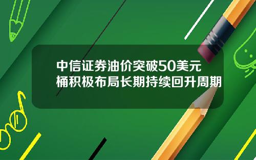 中信证券油价突破50美元桶积极布局长期持续回升周期