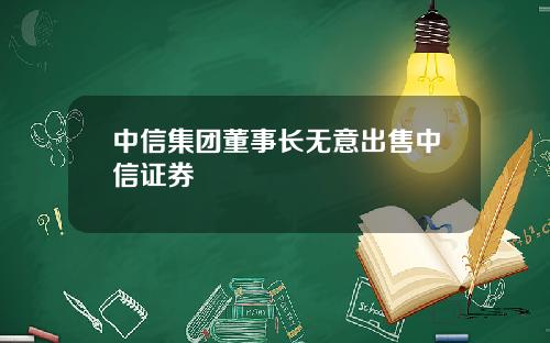 中信集团董事长无意出售中信证券