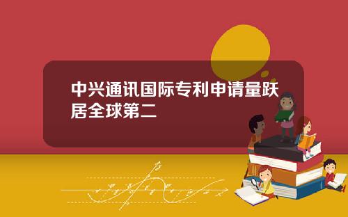 中兴通讯国际专利申请量跃居全球第二