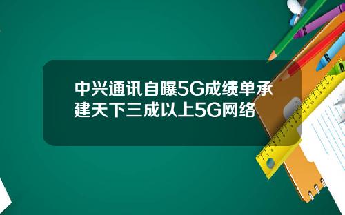 中兴通讯自曝5G成绩单承建天下三成以上5G网络