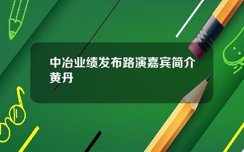 中冶业绩发布路演嘉宾简介黄丹