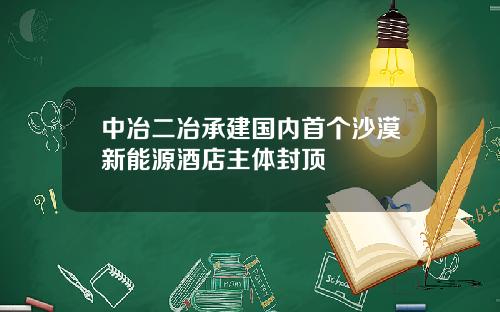 中冶二冶承建国内首个沙漠新能源酒店主体封顶