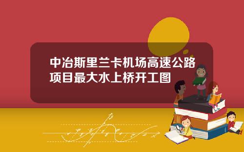 中冶斯里兰卡机场高速公路项目最大水上桥开工图