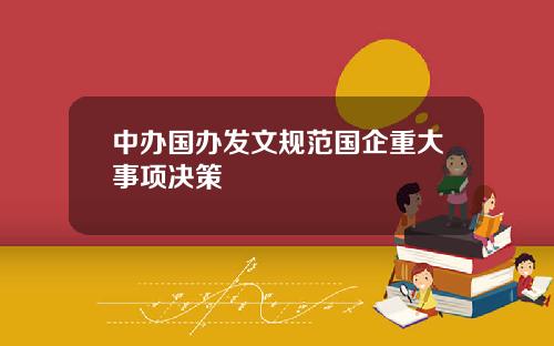中办国办发文规范国企重大事项决策