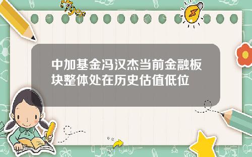 中加基金冯汉杰当前金融板块整体处在历史估值低位