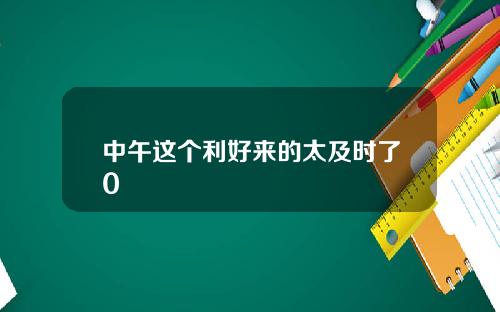 中午这个利好来的太及时了0