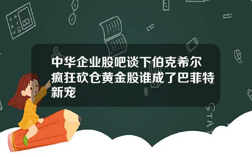 中华企业股吧谈下伯克希尔疯狂砍仓黄金股谁成了巴菲特新宠