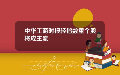 中华工商时报轻指数重个股将成主流