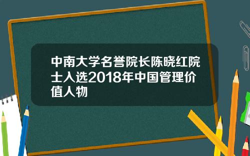 中南大学名誉院长陈晓红院士入选2018年中国管理价值人物