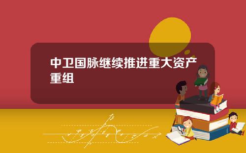 中卫国脉继续推进重大资产重组