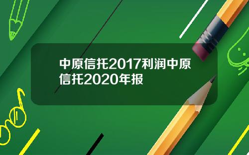 中原信托2017利润中原信托2020年报