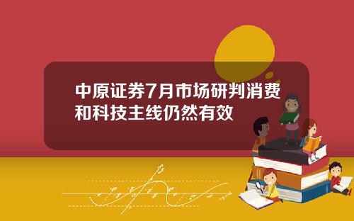 中原证券7月市场研判消费和科技主线仍然有效