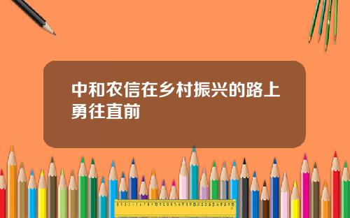 中和农信在乡村振兴的路上勇往直前
