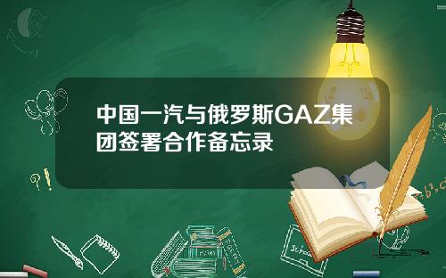中国一汽与俄罗斯GAZ集团签署合作备忘录