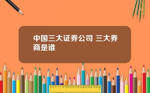 中国三大证券公司 三大券商是谁