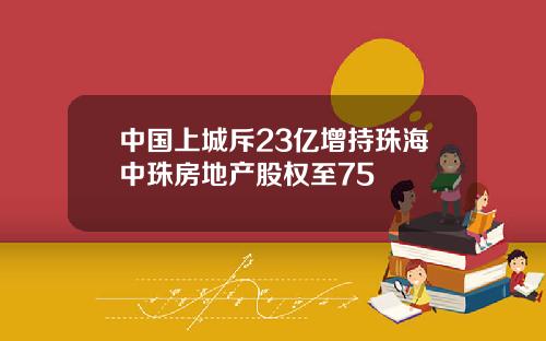 中国上城斥23亿增持珠海中珠房地产股权至75