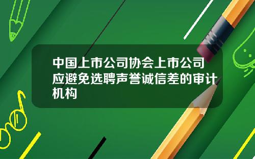 中国上市公司协会上市公司应避免选聘声誉诚信差的审计机构