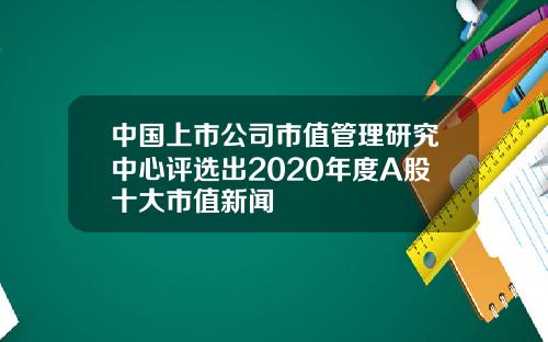中国上市公司市值管理研究中心评选出2020年度A股十大市值新闻