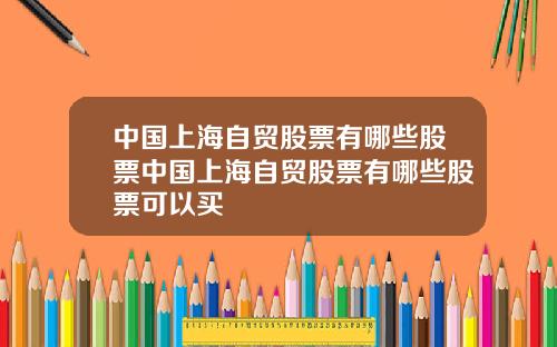 中国上海自贸股票有哪些股票中国上海自贸股票有哪些股票可以买