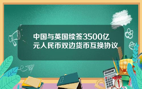中国与英国续签3500亿元人民币双边货币互换协议