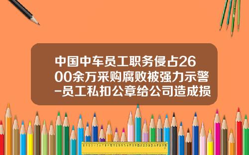 中国中车员工职务侵占2600余万采购腐败被强力示警-员工私扣公章给公司造成损失