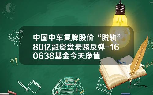 中国中车复牌股价“脱轨”80亿融资盘豪赌反弹-160638基金今天净值