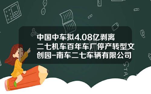 中国中车拟4.08亿剥离二七机车百年车厂停产转型文创园-南车二七车辆有限公司注册资金